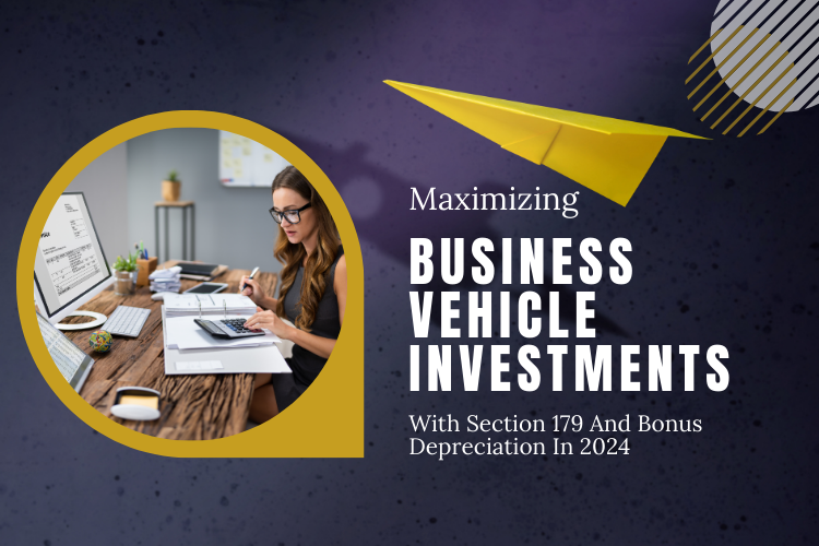 Maximizing Business Vehicle Investments With Section 179 And Bonus Depreciation In 2024